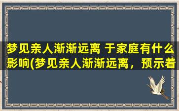 梦见亲人渐渐远离 于家庭有什么影响(梦见亲人渐渐远离，预示着家庭关系发生变化，需要重视与处理。)